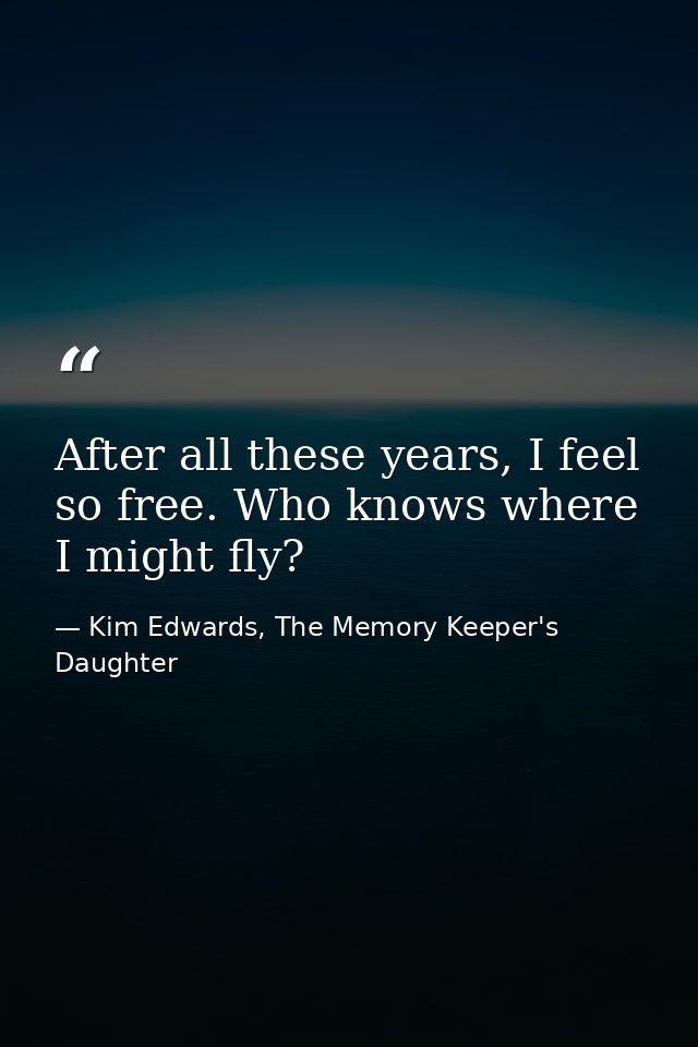 After all these years, I feel so free. Who knows where I might fly? — Kim Edwards, The Memory Keeper's Daughter