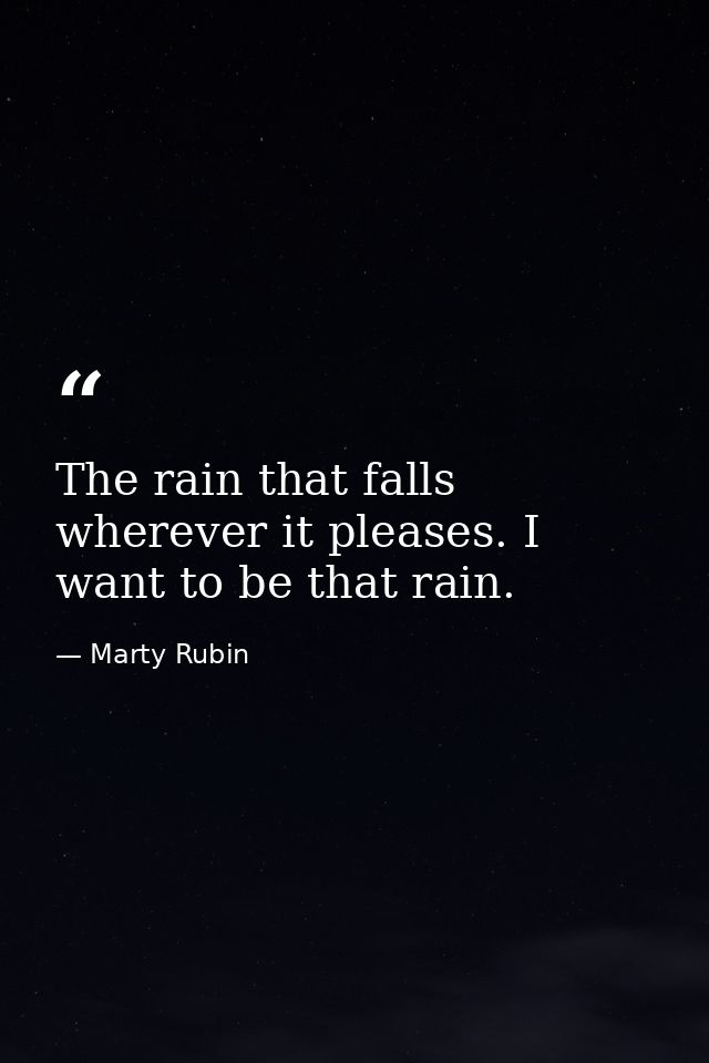 The rain that falls wherever it pleases. I want to be that rain. — Marty Rubin