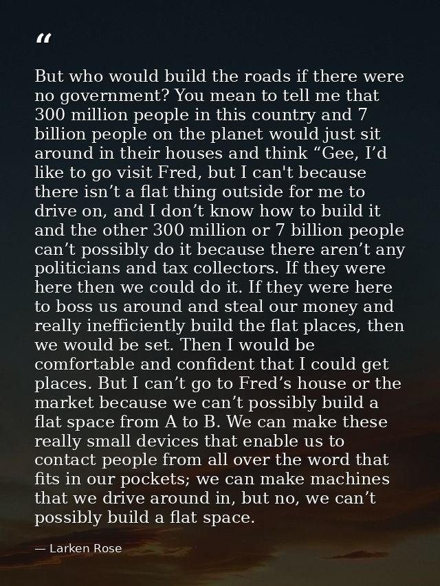 But who would build the roads if there were no government? You mean to tell me that 300 million people in this country a — Larken Rose