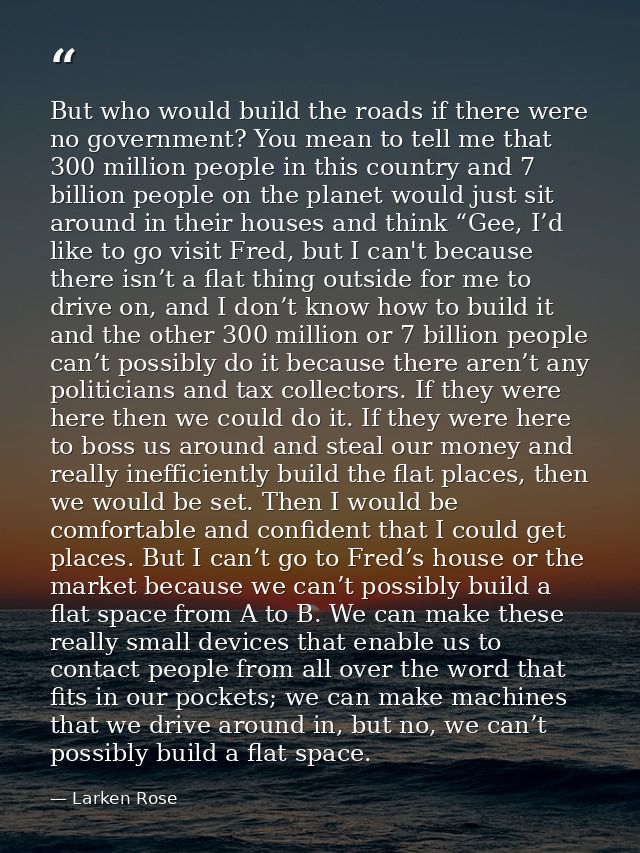 But who would build the roads if there were no government? You mean to tell me that 300 million people in this country a — Larken Rose