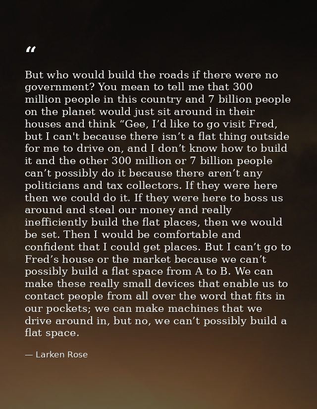 But who would build the roads if there were no government? You mean to tell me that 300 million people in this country a — Larken Rose