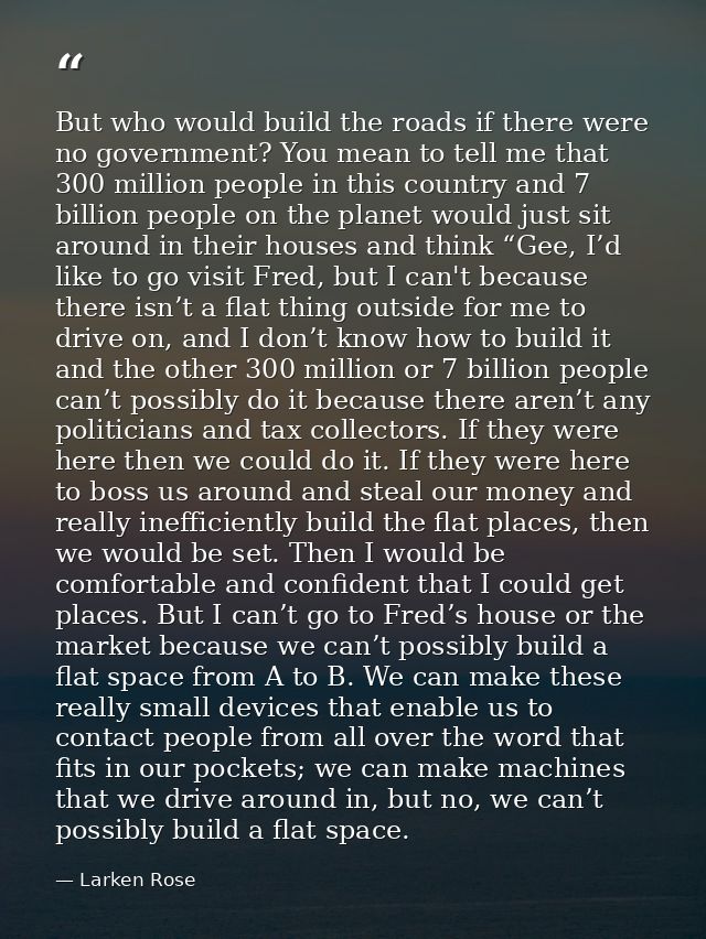 But who would build the roads if there were no government? You mean to tell me that 300 million people in this country a — Larken Rose