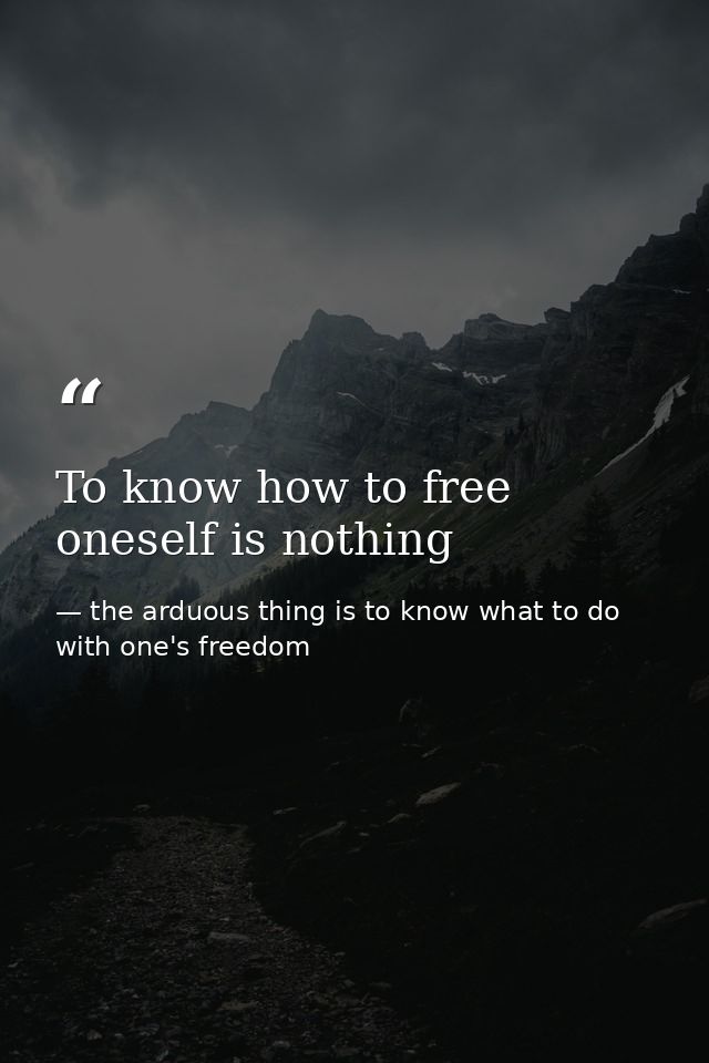 To know how to free oneself is nothing — the arduous thing is to know what to do with one's freedom