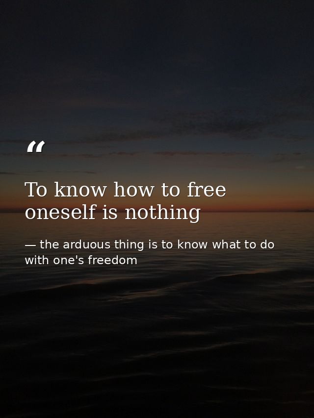 To know how to free oneself is nothing — the arduous thing is to know what to do with one's freedom