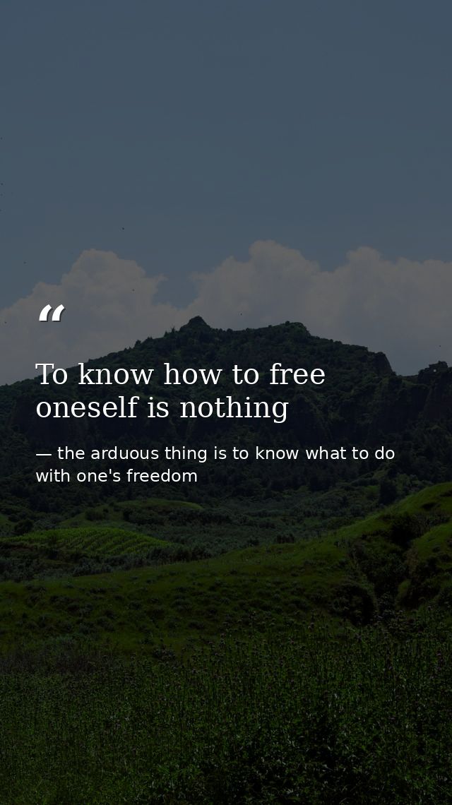 To know how to free oneself is nothing — the arduous thing is to know what to do with one's freedom