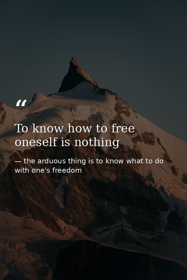 To know how to free oneself is nothing — the arduous thing is to know what to do with one's freedom