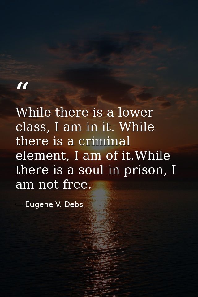 While there is a lower class, I am in it. While there is a criminal element, I am of it.While there is a soul in prison, — Eugene V. Debs