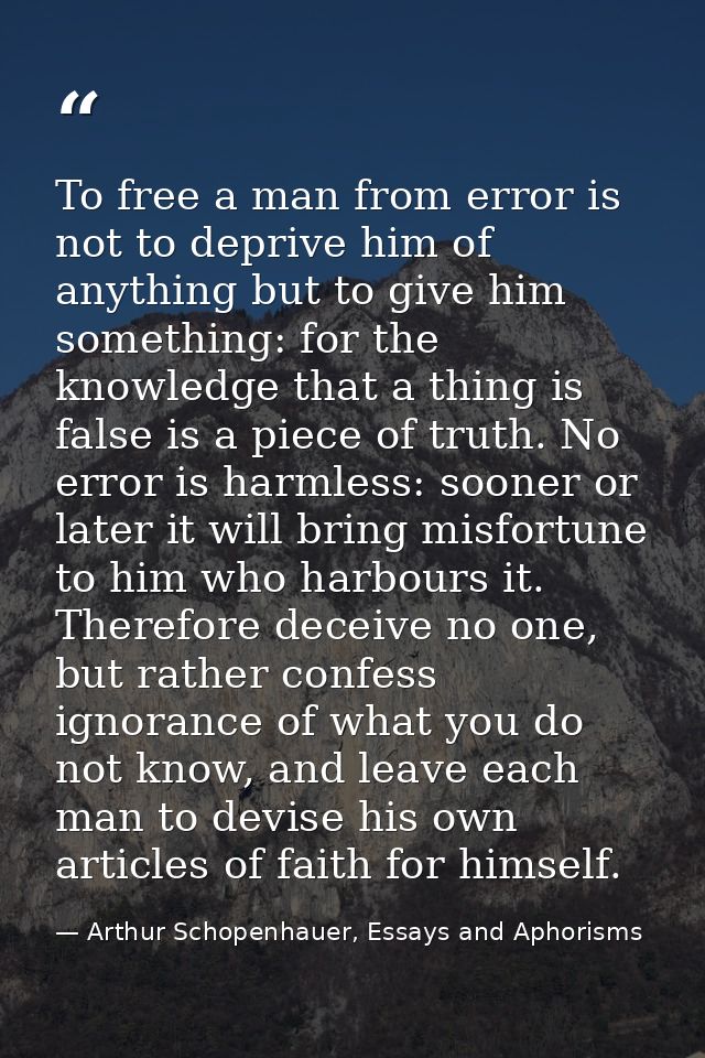 To free a man from error is not to deprive him of anything but to give him something: for the knowledge that a thing is  — Arthur Schopenhauer, Essays and Aphorisms