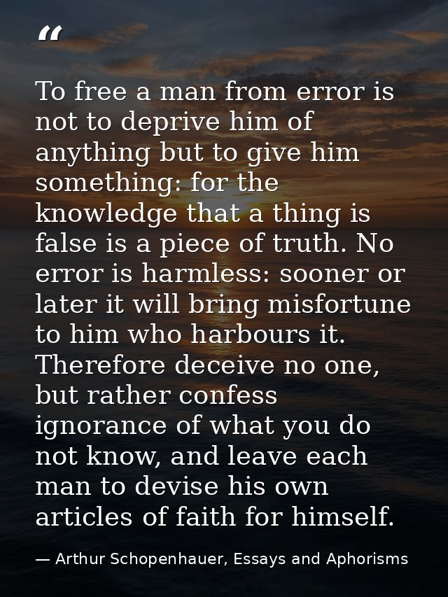 To free a man from error is not to deprive him of anything but to give him something: for the knowledge that a thing is  — Arthur Schopenhauer, Essays and Aphorisms