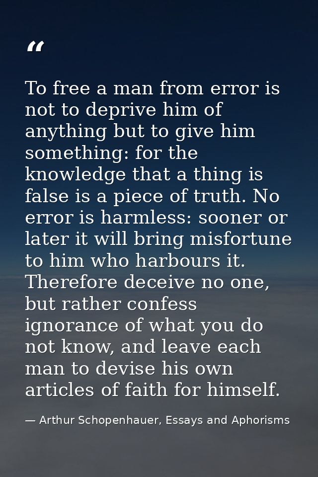 To free a man from error is not to deprive him of anything but to give him something: for the knowledge that a thing is  — Arthur Schopenhauer, Essays and Aphorisms