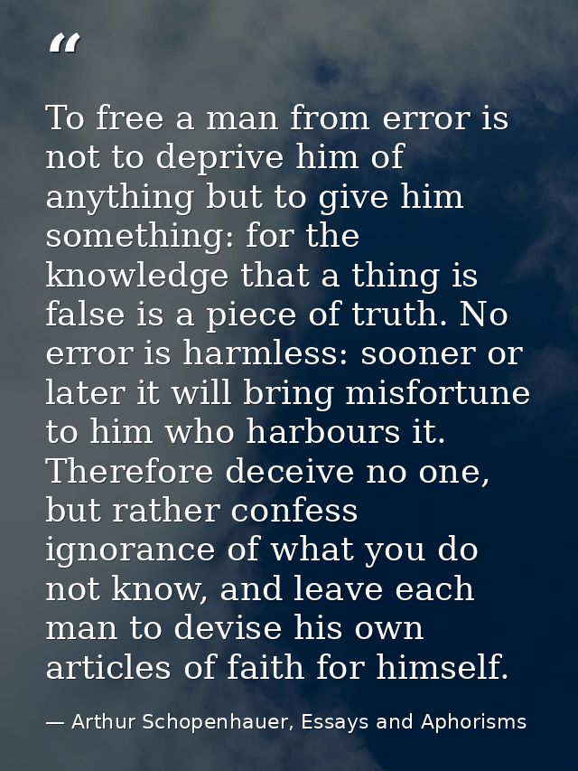 To free a man from error is not to deprive him of anything but to give him something: for the knowledge that a thing is  — Arthur Schopenhauer, Essays and Aphorisms