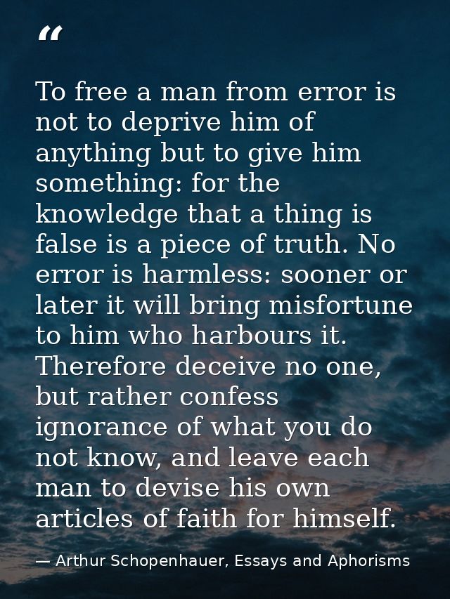To free a man from error is not to deprive him of anything but to give him something: for the knowledge that a thing is  — Arthur Schopenhauer, Essays and Aphorisms