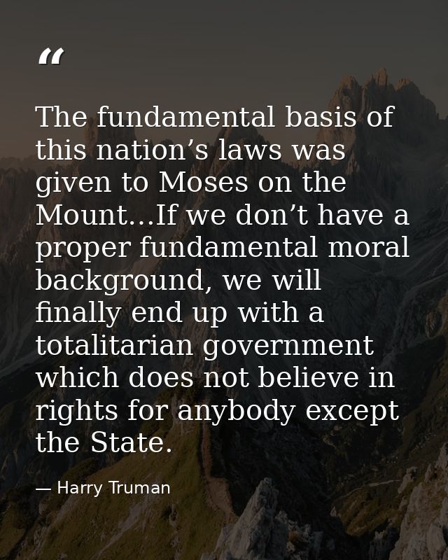 The fundamental basis of this nation’s laws was given to Moses on the Mount…If we don’t have a proper fundamental moral  — Harry Truman