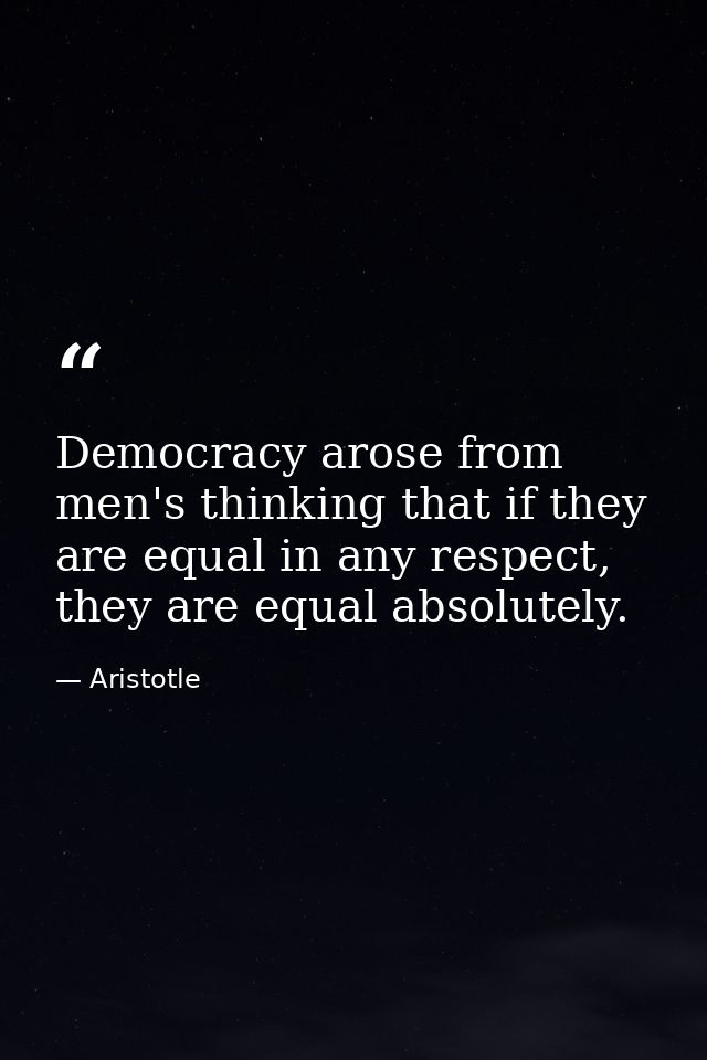 Democracy arose from men's thinking that if they are equal in any respect, they are equal absolutely. — Aristotle