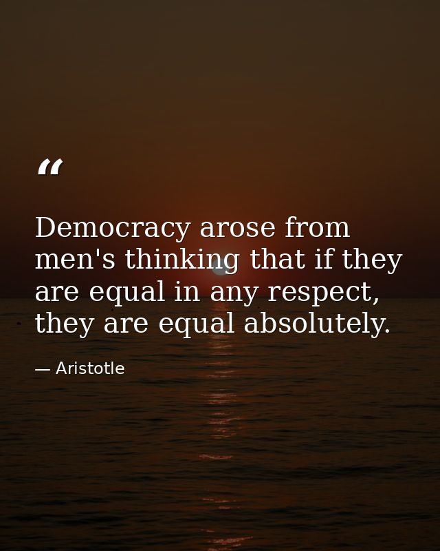 Democracy arose from men's thinking that if they are equal in any respect, they are equal absolutely. — Aristotle