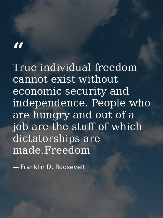 True individual freedom cannot exist without economic security and independence. People who are hungry and out of a job  — Franklin D. Roosevelt