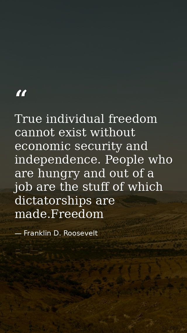 True individual freedom cannot exist without economic security and independence. People who are hungry and out of a job  — Franklin D. Roosevelt