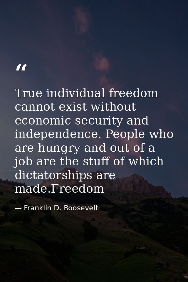 True individual freedom cannot exist without economic security and independence. People who are hungry and out of a job  — Franklin D. Roosevelt