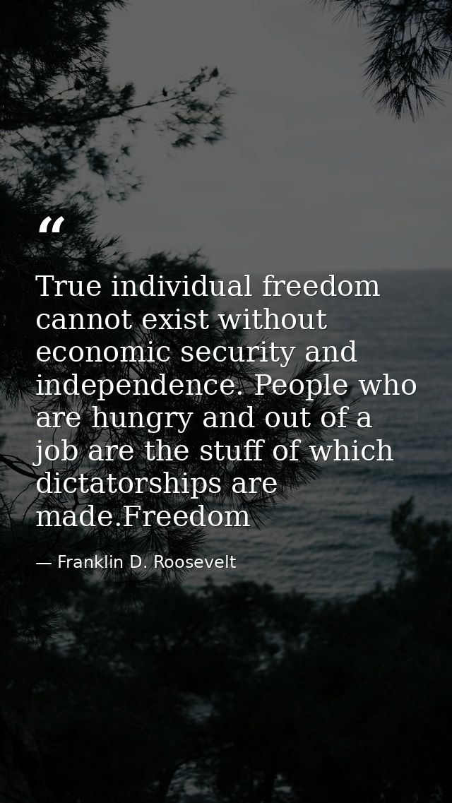 True individual freedom cannot exist without economic security and independence. People who are hungry and out of a job  — Franklin D. Roosevelt