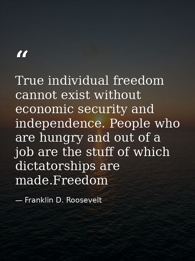 True individual freedom cannot exist without economic security and independence. People who are hungry and out of a job  — Franklin D. Roosevelt