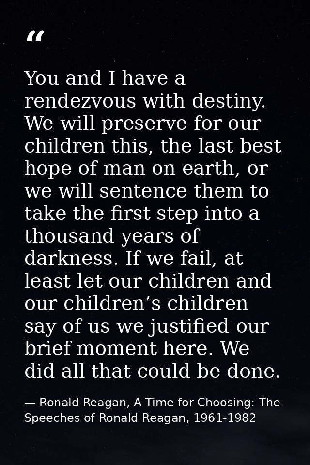 You and I have a rendezvous with destiny. We will preserve for our children this, the last best hope of man on earth, or — Ronald Reagan, A Time for Choosing: The Speeches of Ronald Reagan, 1961-1982