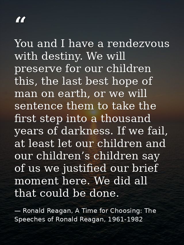 You and I have a rendezvous with destiny. We will preserve for our children this, the last best hope of man on earth, or — Ronald Reagan, A Time for Choosing: The Speeches of Ronald Reagan, 1961-1982