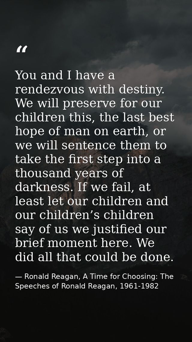 You and I have a rendezvous with destiny. We will preserve for our children this, the last best hope of man on earth, or — Ronald Reagan, A Time for Choosing: The Speeches of Ronald Reagan, 1961-1982