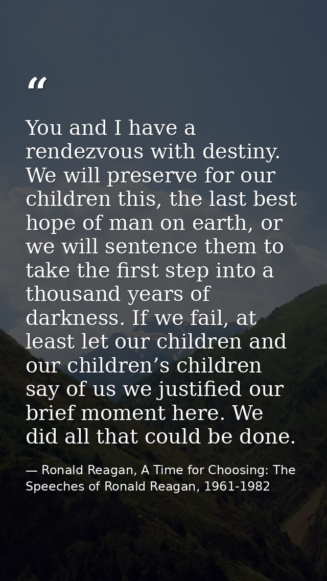 You and I have a rendezvous with destiny. We will preserve for our children this, the last best hope of man on earth, or — Ronald Reagan, A Time for Choosing: The Speeches of Ronald Reagan, 1961-1982