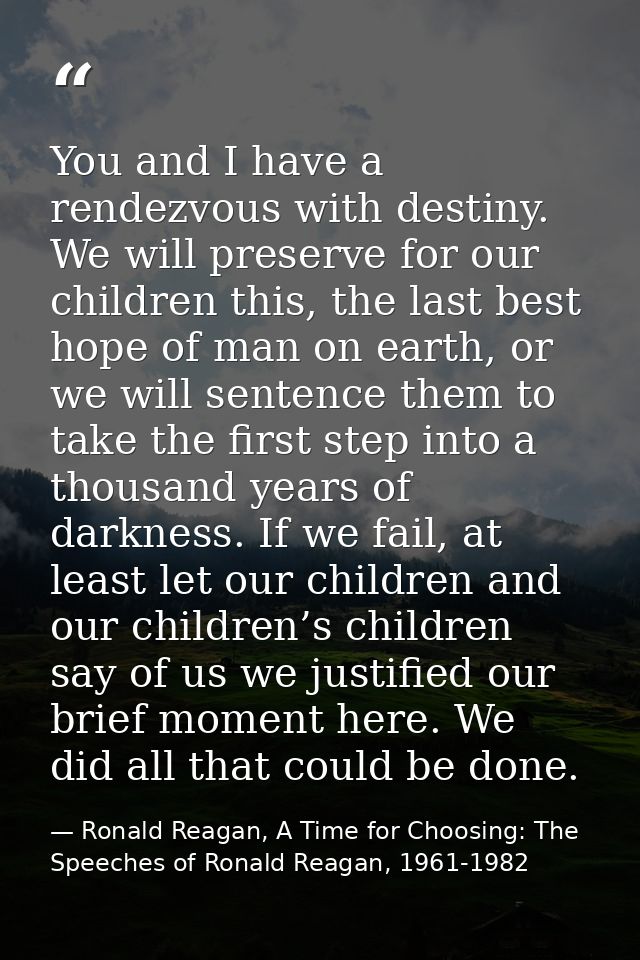 You and I have a rendezvous with destiny. We will preserve for our children this, the last best hope of man on earth, or — Ronald Reagan, A Time for Choosing: The Speeches of Ronald Reagan, 1961-1982