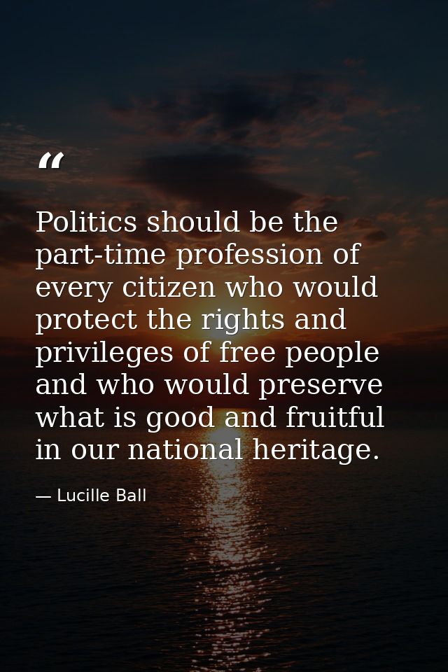 Politics should be the part-time profession of every citizen who would protect the rights and privileges of free people  — Lucille Ball