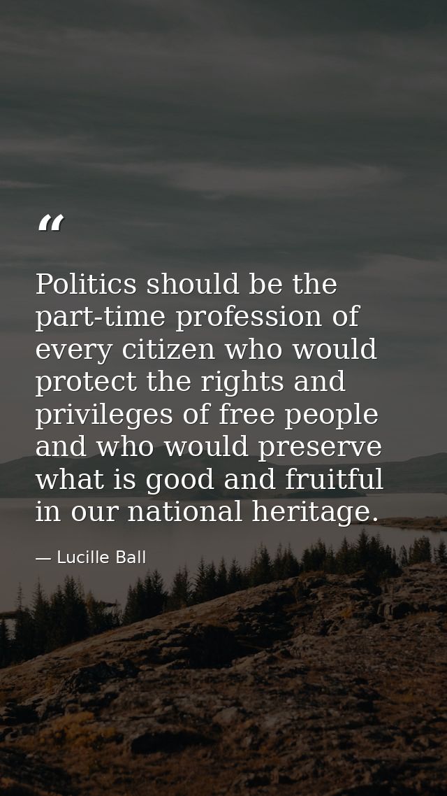 Politics should be the part-time profession of every citizen who would protect the rights and privileges of free people  — Lucille Ball