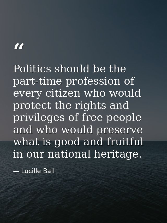 Politics should be the part-time profession of every citizen who would protect the rights and privileges of free people  — Lucille Ball