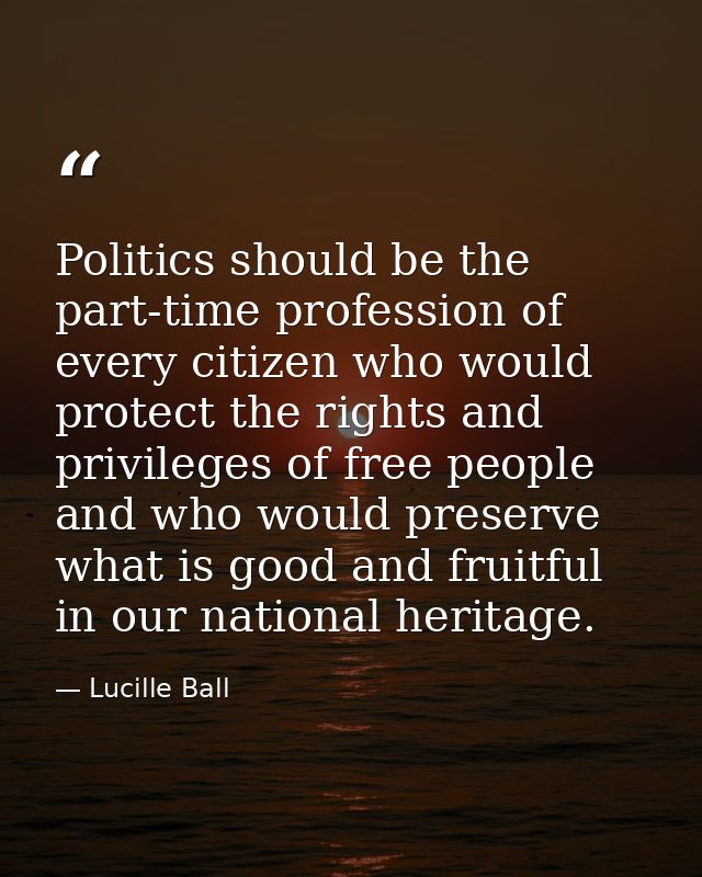 Politics should be the part-time profession of every citizen who would protect the rights and privileges of free people  — Lucille Ball