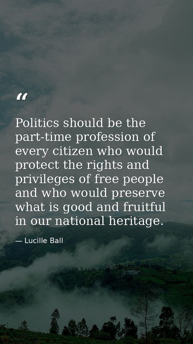 Politics should be the part-time profession of every citizen who would protect the rights and privileges of free people  — Lucille Ball