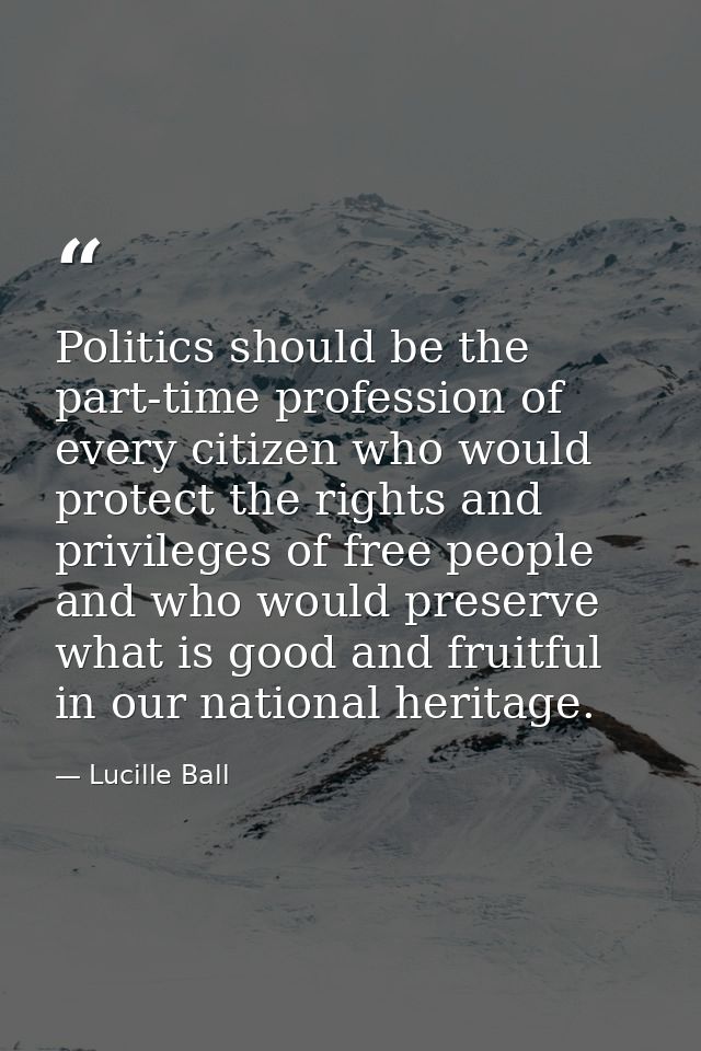 Politics should be the part-time profession of every citizen who would protect the rights and privileges of free people  — Lucille Ball