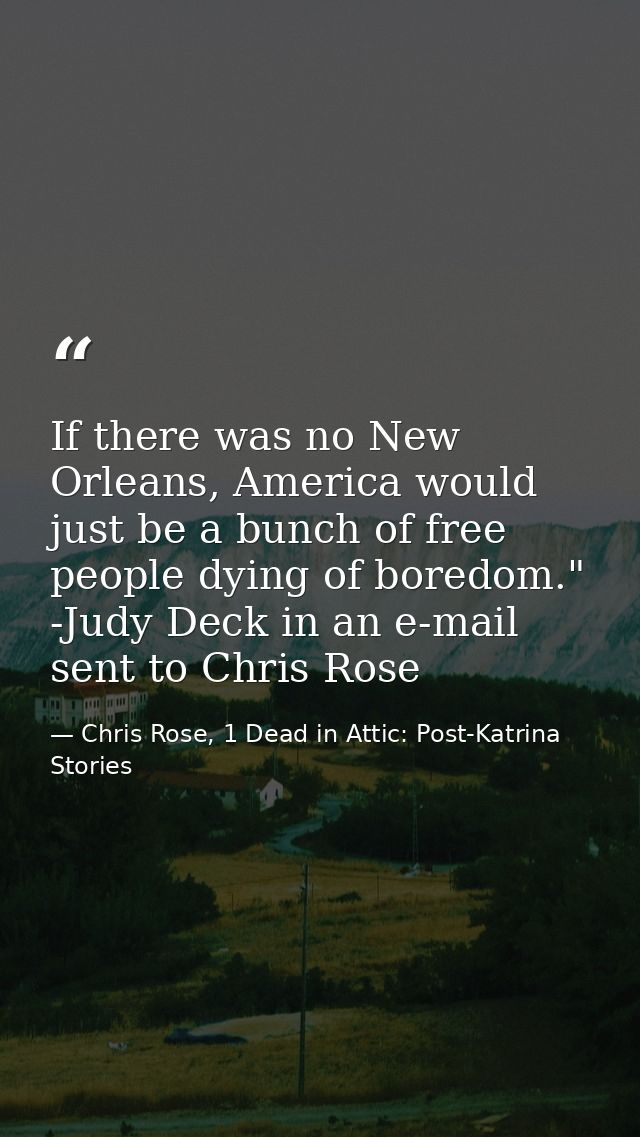 If there was no New Orleans, America would just be a bunch of free people dying of boredom." -Judy Deck in an e-mail sen — Chris Rose, 1 Dead in Attic: Post-Katrina Stories