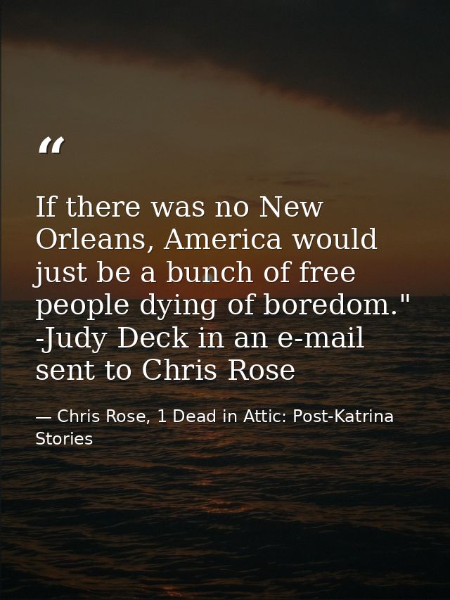 If there was no New Orleans, America would just be a bunch of free people dying of boredom." -Judy Deck in an e-mail sen — Chris Rose, 1 Dead in Attic: Post-Katrina Stories