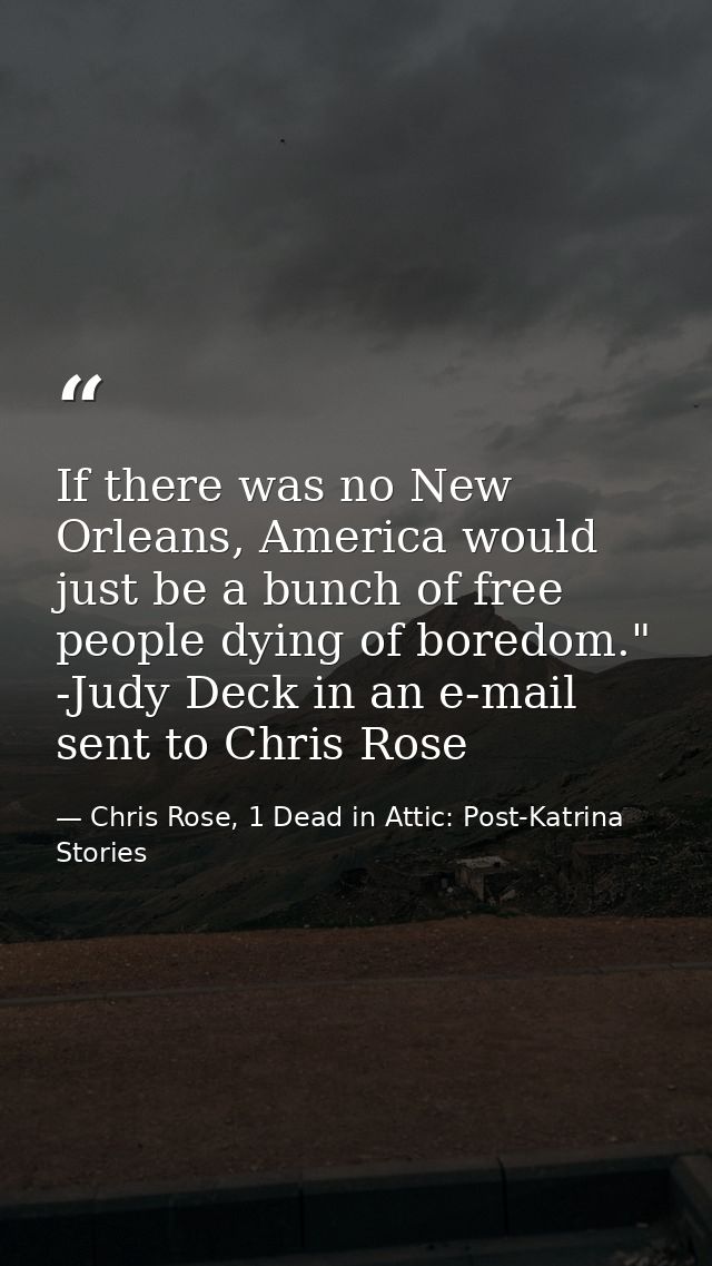 If there was no New Orleans, America would just be a bunch of free people dying of boredom." -Judy Deck in an e-mail sen — Chris Rose, 1 Dead in Attic: Post-Katrina Stories