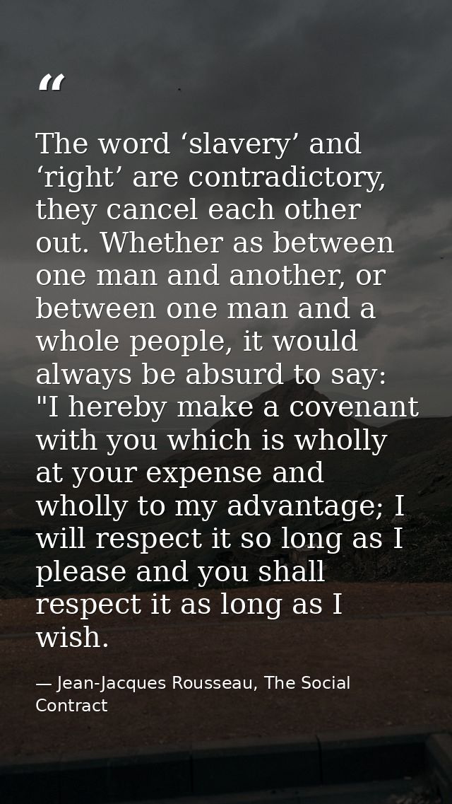 The word ‘slavery’ and ‘right’ are contradictory, they cancel each other out. Whether as between one man and another, or — Jean-Jacques Rousseau, The Social Contract