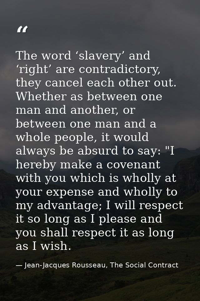 The word ‘slavery’ and ‘right’ are contradictory, they cancel each other out. Whether as between one man and another, or — Jean-Jacques Rousseau, The Social Contract