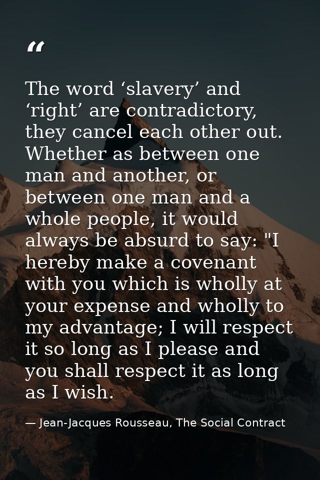 The word ‘slavery’ and ‘right’ are contradictory, they cancel each other out. Whether as between one man and another, or — Jean-Jacques Rousseau, The Social Contract