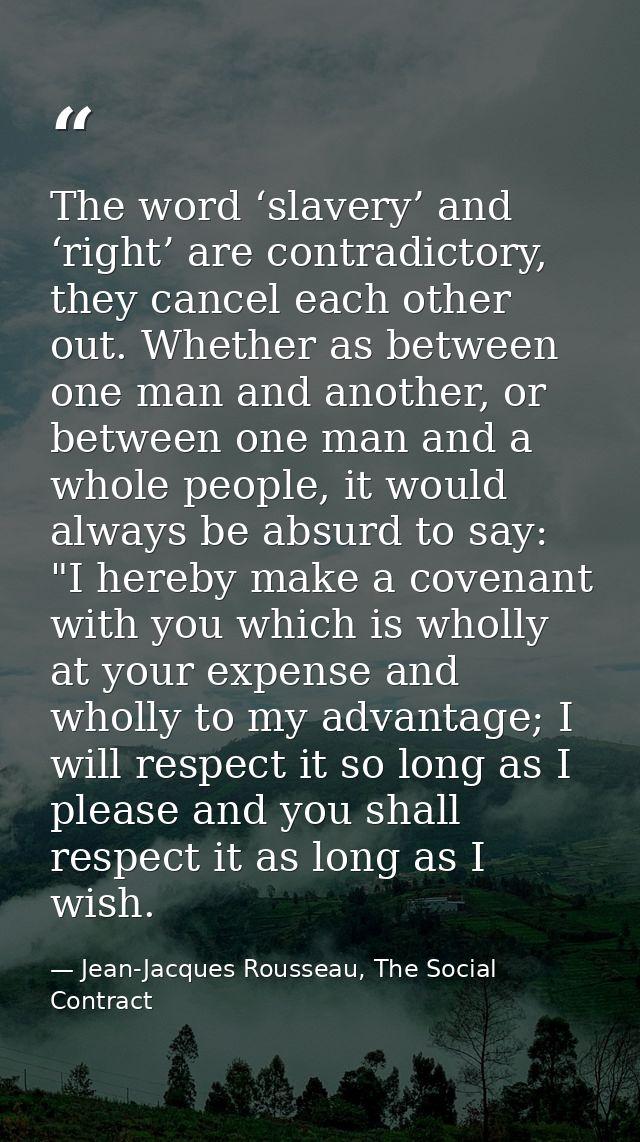 The word ‘slavery’ and ‘right’ are contradictory, they cancel each other out. Whether as between one man and another, or — Jean-Jacques Rousseau, The Social Contract