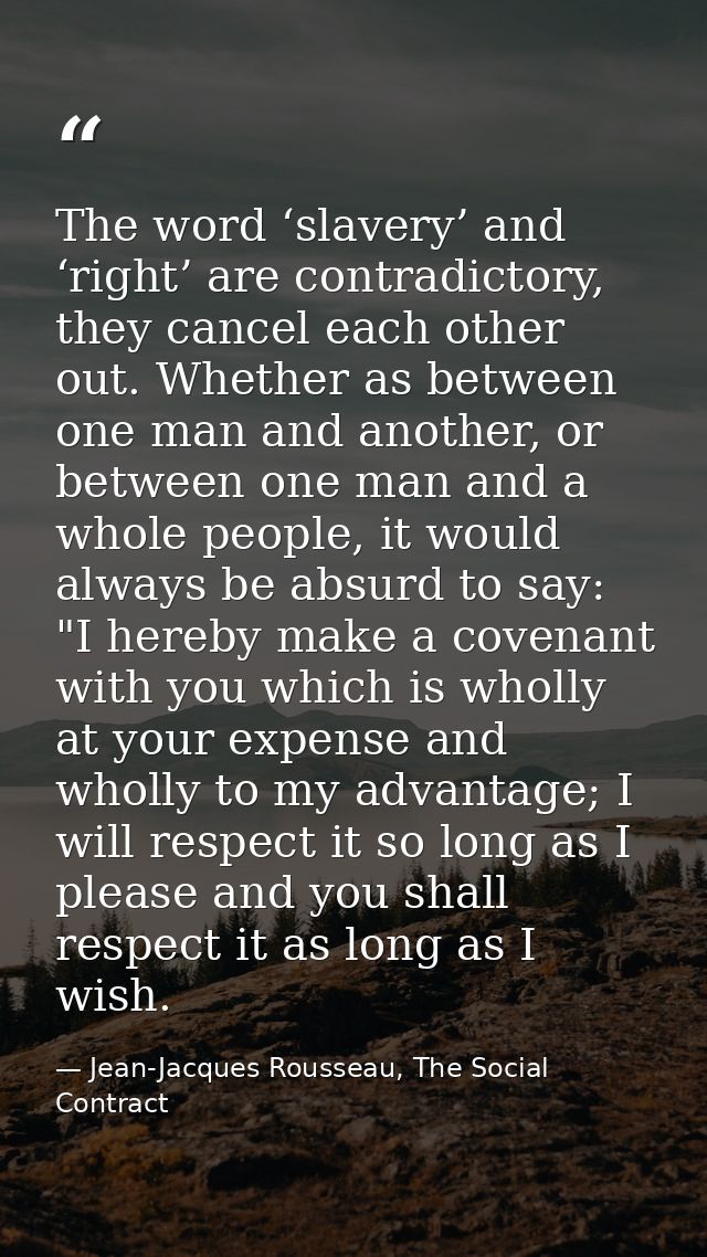 The word ‘slavery’ and ‘right’ are contradictory, they cancel each other out. Whether as between one man and another, or — Jean-Jacques Rousseau, The Social Contract