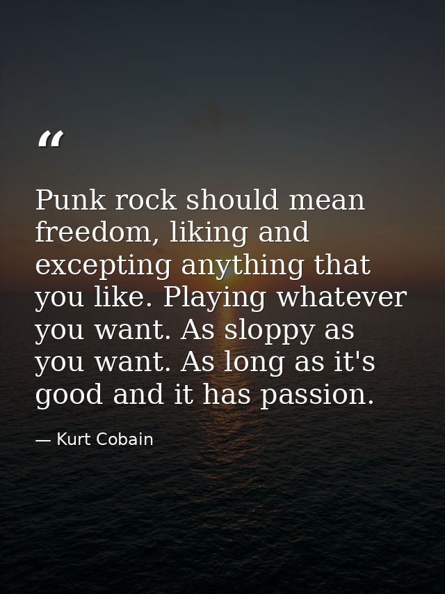 Punk rock should mean freedom, liking and excepting anything that you like. Playing whatever you want. As sloppy as you  — Kurt Cobain