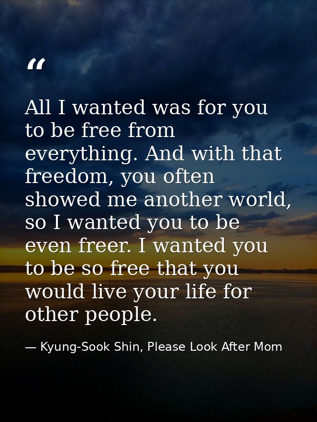 All I wanted was for you to be free from everything. And with that freedom, you often showed me another world, so I want — Kyung-Sook Shin, Please Look After Mom