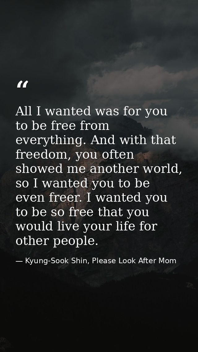 All I wanted was for you to be free from everything. And with that freedom, you often showed me another world, so I want — Kyung-Sook Shin, Please Look After Mom