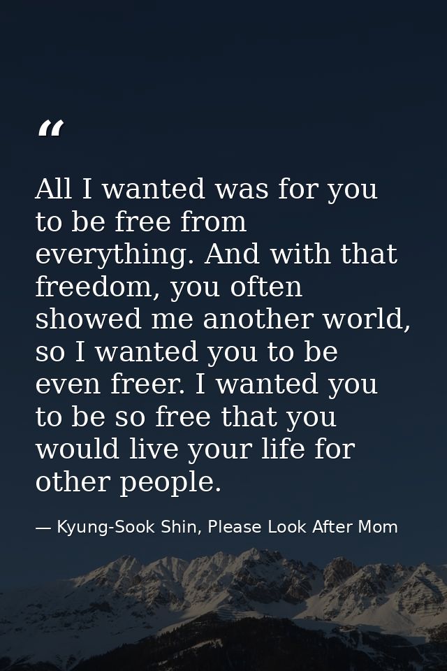 All I wanted was for you to be free from everything. And with that freedom, you often showed me another world, so I want — Kyung-Sook Shin, Please Look After Mom