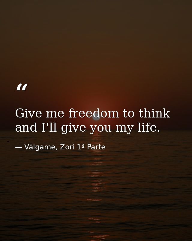 Give me freedom to think and I'll give you my life. — Válgame, Zori 1ª Parte