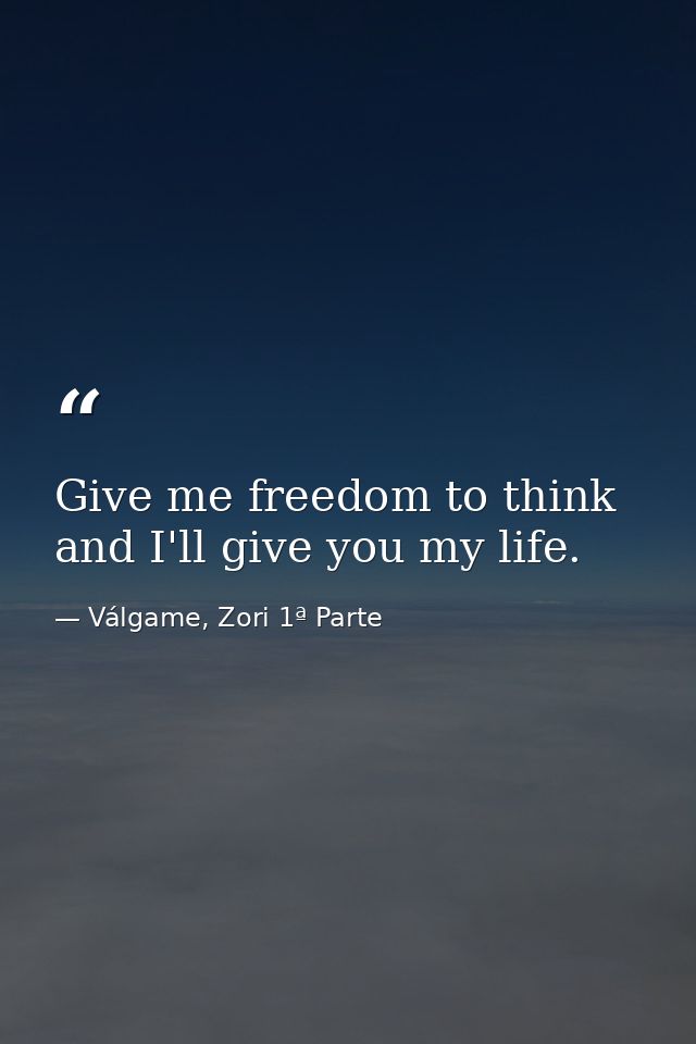 Give me freedom to think and I'll give you my life. — Válgame, Zori 1ª Parte