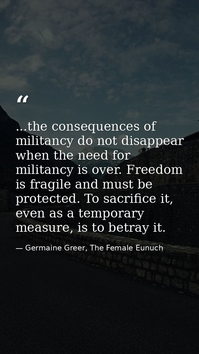 ...the consequences of militancy do not disappear when the need for militancy is over. Freedom is fragile and must be pr — Germaine Greer, The Female Eunuch